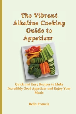 The Vibrant Alkaline Cooking Guide to Appetizer: Quick and Easy Recipes to Make Incredibly Good Appetizer and Enjoy Your Meals by Francis, Bella