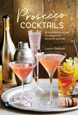 Prosecco Cocktails: 40 Tantalizing Recipes for Everyone's Favourite Sparkler by Gladwin, Laura