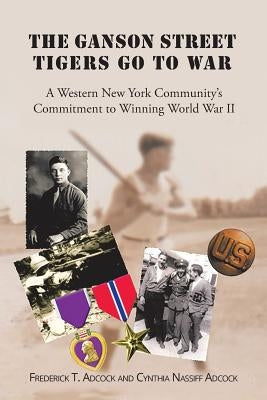 The Ganson Street Tigers Go to War: A Western New York Community's Commitment to Winning World War II by T. Adcock and Cynthia Nassiff Adcock, Fr