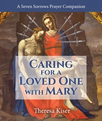 Caring for a Loved One with Mary: A Seven Sorrows Prayer Companion by Kiser, Theresa
