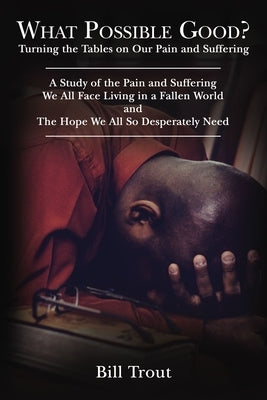 What Possible Good?: Turning the Tables on Our Pain and Suffering, a Study of the Pain and Suffering, We All Face Living in a Fallen World, by Trout, Bill