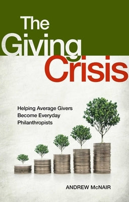 The Giving Crisis: Helping Average Givers Become Everyday Philanthropists by McNair, Andrew