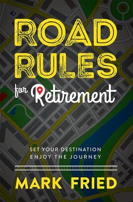 Road Rules for Retirement: Set Your Destination Enjoy the Journey by Fried, Mark