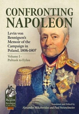 Confronting Napoleon: Levin Von Bennigsen's Memoir of the Campaign in Poland, 1806-1807. Volume I - Pultusk to Eylau by Mikaberidze, Alexander