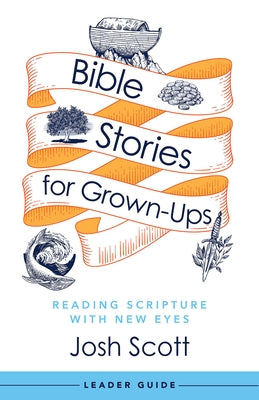 Bible Stories for Grown-Ups Leader Guide: Reading Scripture with New Eyes by Scott, Josh