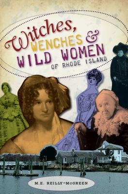Witches, Wenches & Wild Women of Rhode Island by Reilly-McGreen, M. E.