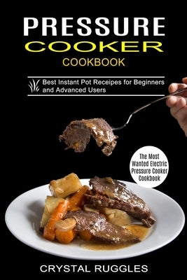 Pressure Cooker Cookbook: Best Instant Pot Receipes for Beginners and Advanced Users (The Most Wanted Electric Pressure Cooker Cookbook) by Ruggles, Crystal