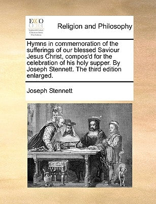 Hymns in Commemoration of the Sufferings of Our Blessed Saviour Jesus Christ, Compos'd for the Celebration of His Holy Supper. by Joseph Stennett. the by Stennett, Joseph