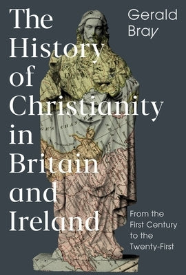 The History of Christianity in Britain and Ireland: From the First Century to the Twenty-First by Bray, Gerald