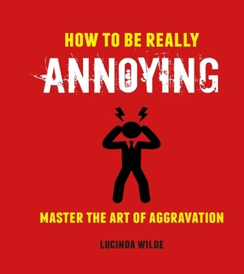 How to Be Really Annoying: Master the Art of Aggravation by Wilde, Lucinda