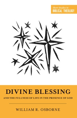 Divine Blessing and the Fullness of Life in the Presence of God: "a Biblical Theology of Divine Blessings" by Osborne, William R.