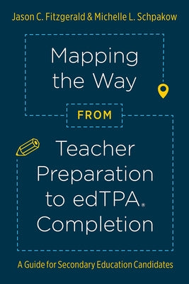 Mapping the Way from Teacher Preparation to Edtpa(r) Completion: A Guide for Secondary Education Candidates by Fitzgerald, Jason C.