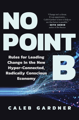 No Point B: Rules for Leading Change in the New Hyper-Connected, Radically Conscious Economy by Gardner, Caleb