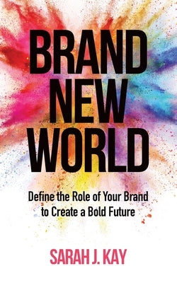 Brand New World: Define the Role of Your Brand to Create a Bold Future by Kay, Sarah J.