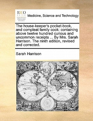 The House-Keeper's Pocket-Book, and Compleat Family Cook: Containing Above Twelve Hundred Curious and Uncommon Receipts ... by Mrs. Sarah Harrison. th by Harrison, Sarah