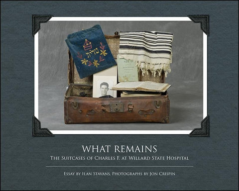 What Remains: The Suitcases of Charles F. at Willard State Hospital by Stavans, Ilan