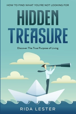 How To Find What You're Not Looking For: Hidden Treasure: Discover The True Purpose Of Living by Lester, Kieran