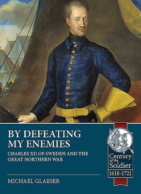 By Defeating My Enemies: Charles XII of Sweden and the Great Northern War by Glaeser, Michael