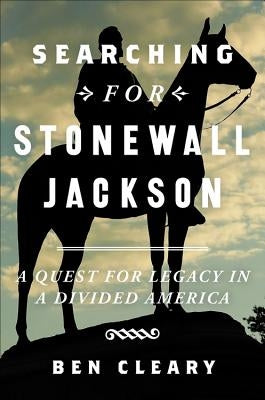 Searching for Stonewall Jackson: A Quest for Legacy in a Divided America by Cleary, Ben