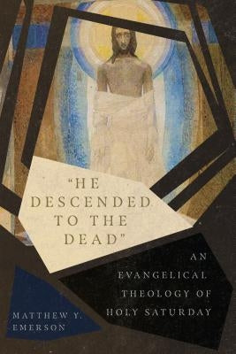 "he Descended to the Dead": An Evangelical Theology of Holy Saturday by Emerson, Matthew Y.