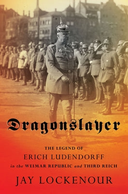 Dragonslayer: The Legend of Erich Ludendorff in the Weimar Republic and Third Reich by Lockenour, Jay
