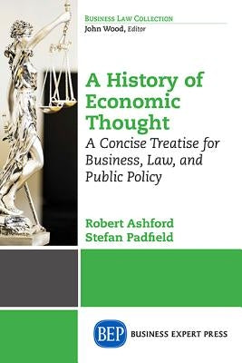 The History of Economic Thought: A Concise Treatise for Business, Law, and Public Policy Volume I: From the Ancients Through Keynes by Ashford, Robert