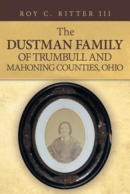 The Dustman Family of Trumbull and Mahoning Counties, Ohio by Ritter III, Roy C.
