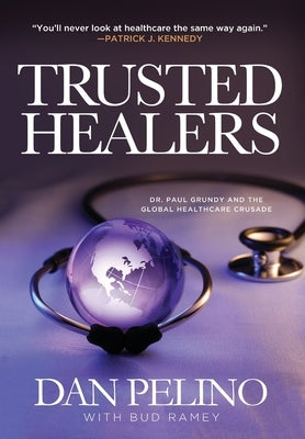 Trusted Healers: Dr. Paul Grundy and the Global Healthcare Crusade by Pelino, Dan