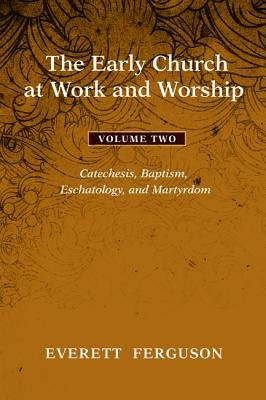 The Early Church at Work and Worship, Volume 2: Catechesis, Baptism, Eschatology, and Martyrdom by Ferguson, Everett