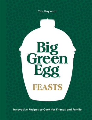 Big Green Egg Feasts: Innovative Recipes to Cook for Friends and Family by Hayward, Tim