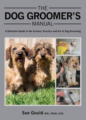 The Dog Groomer's Manual: A Definitive Guide to the Science, Practice and Art of Dog Grooming by Gould, Sue