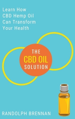 The CBD Oil Solution: Learn How CBD Hemp Oil Might Just Be The Answer For Pain Relief, Anxiety, Diabetes and Other Health Issues! by Brennan, Randolph