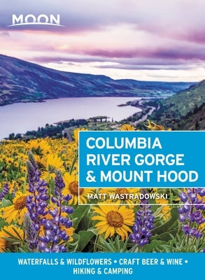 Moon Columbia River Gorge & Mount Hood: Waterfalls & Wildflowers, Craft Beer & Wine, Hiking & Camping by Wastradowski, Matt