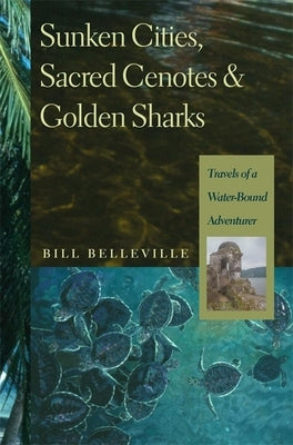 Sunken Cities, Sacred Cenotes, and Golden Sharks: Travels of a Water-Bound Adventurer by Belleville, Bill
