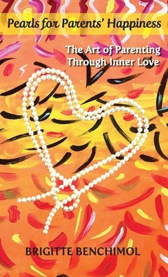 Pearls for Parents' Happiness: The Art of Parenting Through Inner Love by Benchimol, Brigitte