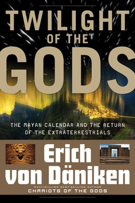 Twilight of the Gods: The Mayan Calendar and the Return of the Extraterrestrials by Von Daniken, Erich