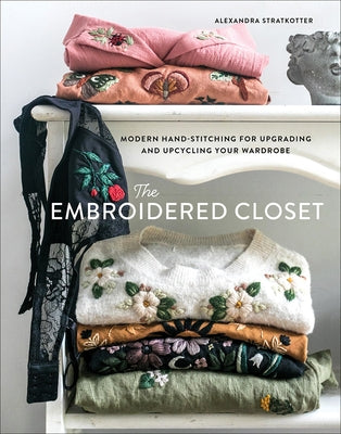 The Embroidered Closet: Modern Hand-Stitching for Upgrading and Upcycling Your Wardrobe by Stratkotter, Alexandra