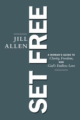 Set Free: A Woman's Guide to Clarity, Freedom, and God's Endless Love by Allen, Jill