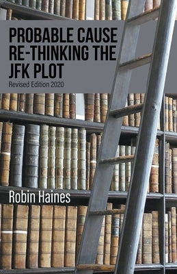 Probable Cause Re-Thinking the JFK Plot by Haines, Robin