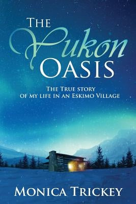 The Yukon Oasis: The true story of my life in an Eskimo Village by Trickey, Monica