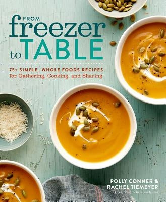 From Freezer to Table: 75+ Simple, Whole Foods Recipes for Gathering, Cooking, and Sharing: A Cookbook by Conner, Polly