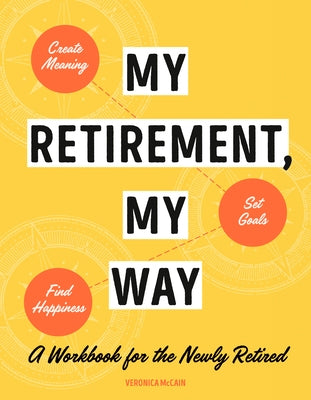 My Retirement, My Way: A Workbook for the Newly Retired to Create Meaning, Set Goals, and Find Happiness by McCain, Veronica