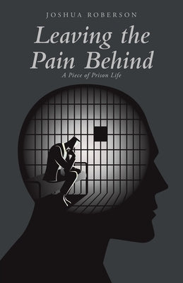Leaving the Pain Behind: A Piece of Prison Life by Roberson, Joshua