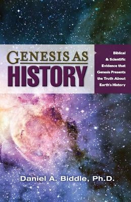 Genesis as History: Biblical & Scientific Evidence That Genesis Presents the Truth about Earth's History by Biddle, Daniel A.