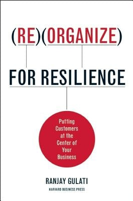 Reorganize for Resilience: Putting Customers at the Center of Your Business by Gulati, Ranjay