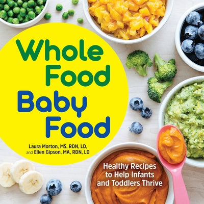 Whole Food Baby Food: Healthy Recipes to Help Infants and Toddlers Thrive by Morton, Laura, MS Rdn LD