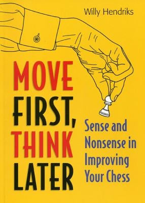 Move First, Think Later: Sense and Nonsense in Improving Your Chess by Hendriks, Willy