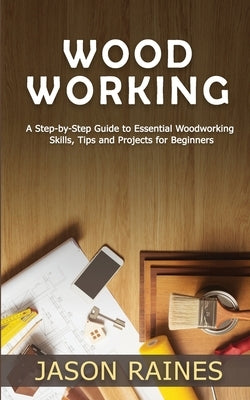 Woodworking: A Step-by-Step Guide to Essential Woodworking Skills, Tips and Projects for Beginners by Raines, Jason