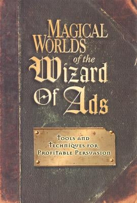 Magical Worlds of the Wizard of Ads: Tools and Techniques for Profitable Persuasion by Williams, Roy H.