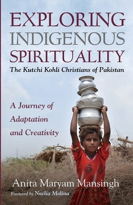 Exploring Indigenous Spirituality: The Kutchi Kohli Christians of Pakistan by Mansingh, Anita Maryam